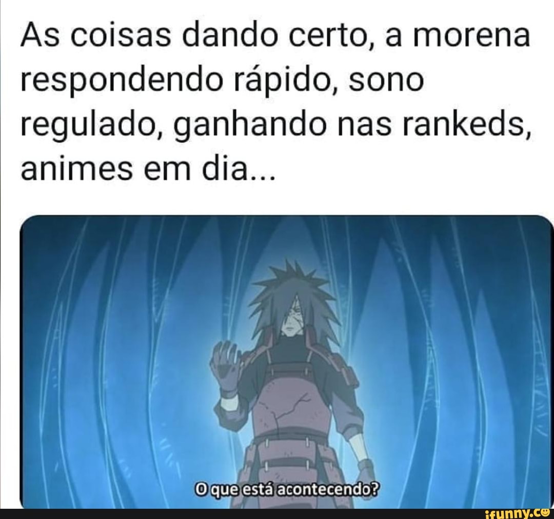 As coisas dando certo, a morena respondendo rápido, sono
regulado, ganhando nas rankeds, animes em dia...
esta acontecendo?