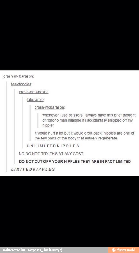 UNLIMITEDNIPPLES
DO NOT CUT OFF YOUR NIPPLES THEY ARE IN FACT LIMITED
LIMITEDNIPPLES
