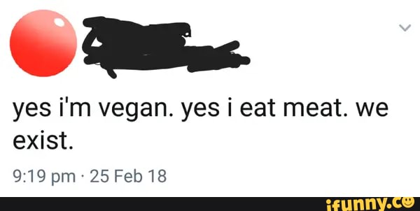 Yes I'm Vegan Yes I Eat Meat We Exist Yes i'm vegan. yes i eat meat. we exist. pm: 25 Feb 18 - iFunny