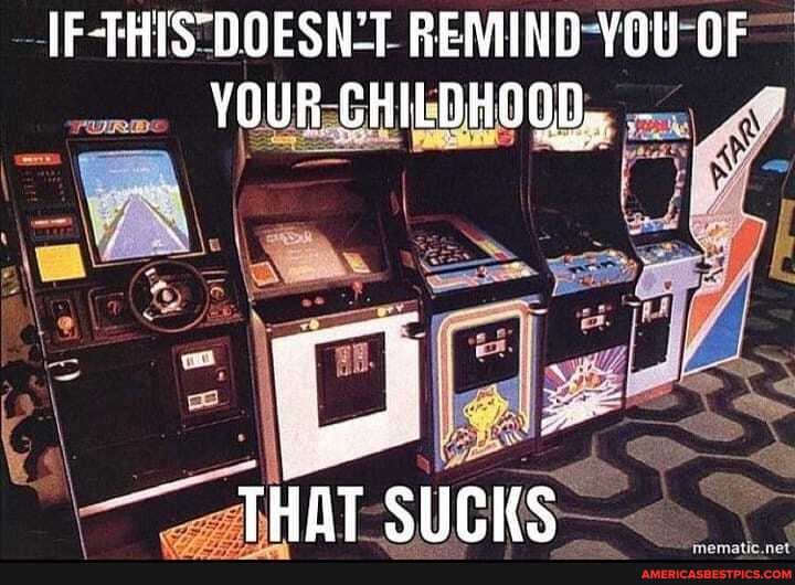 THIS DOESNT REMIND YOU OF YOUR CHILDHOOD,
THAT SUCKS