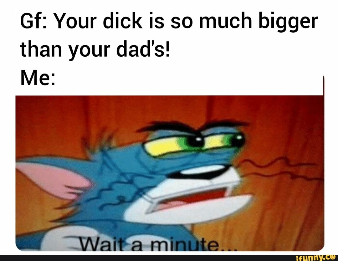 Gf Your Dick Is So Much Bigger Than Your Dads Ifunny