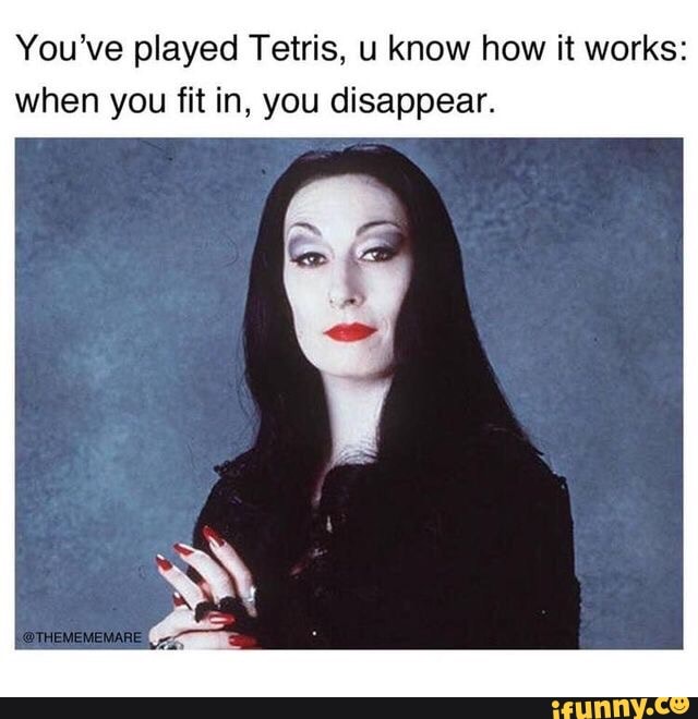 You've played Tetris, u know how it works: when you fit in, you disappear.  - iFunny Brazil