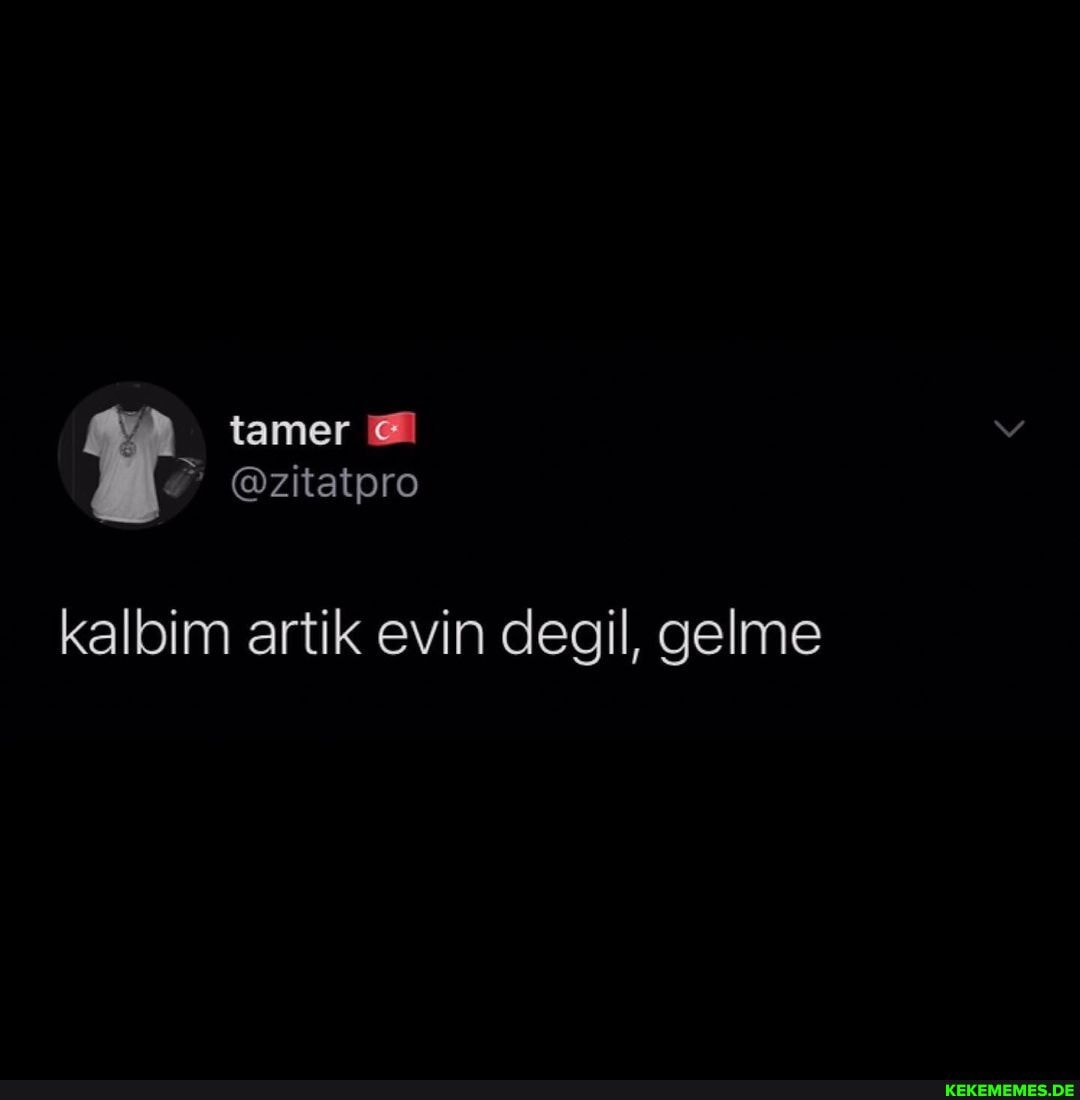 tamer
kalbim artik evin degil, gelme