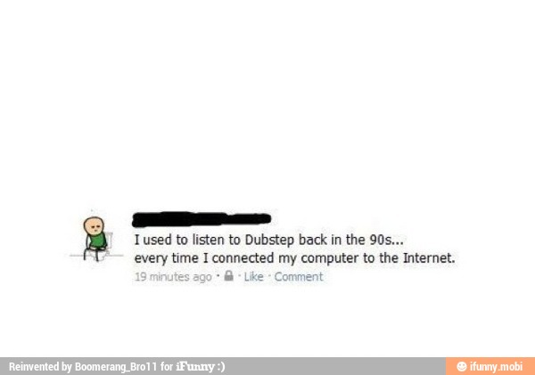 a Tused to listen to Dubstep back in the 90s...
every time I connected my computer to the Internet.