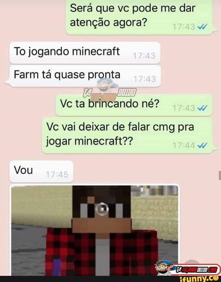 Sera Que Vc Pode Me Dar Atencao Agora To Jogando Minecraft Farm Ta Quase Pronta Vc Ta Brincando Ne Vc Vai Deixar De Falar Cmg Pra Jogar Minecraft Vou