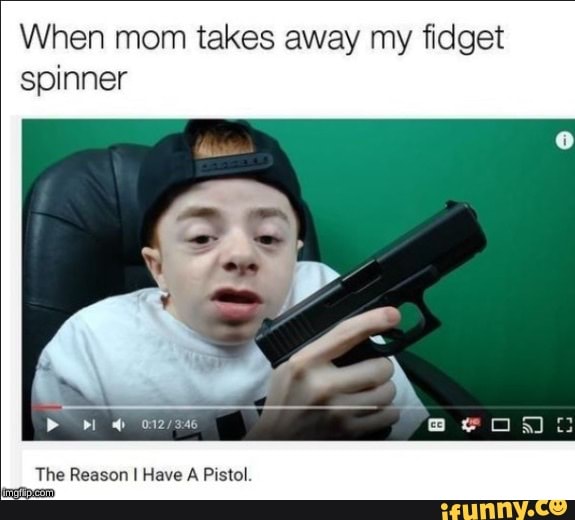 When mom takes away my fidget spinner
The Reason I Have A Pistol.
