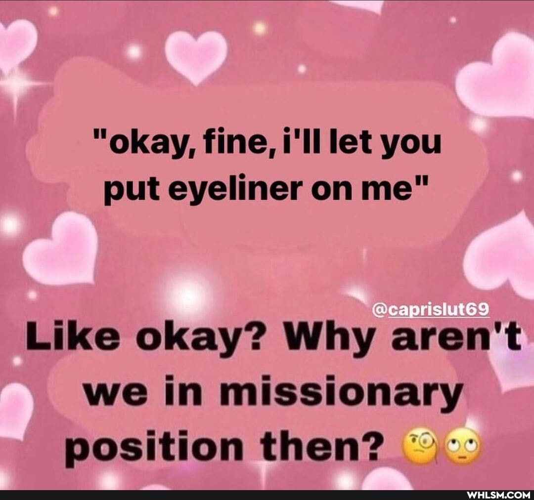 "okay, fine, i'll let you put eyeliner on me"
Like okay? Why aren't we in missionary position then?