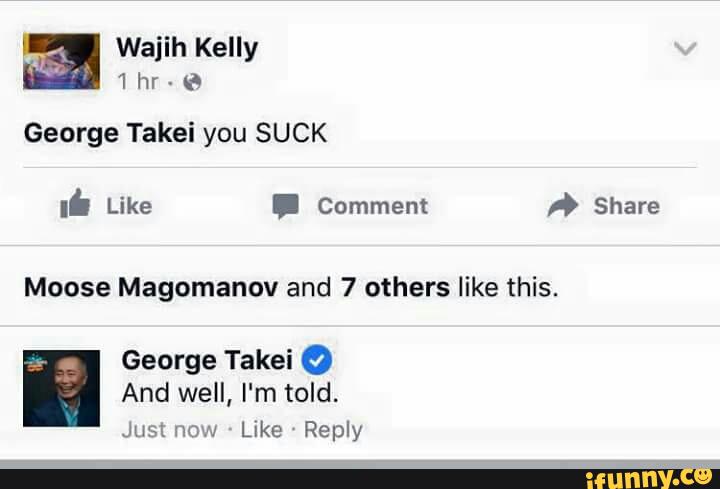 George Takei you SUCK
Moose Magomanov and 7 others like this.
u
George Takei 0
And well, I'm told.
Juslnow Like Reply