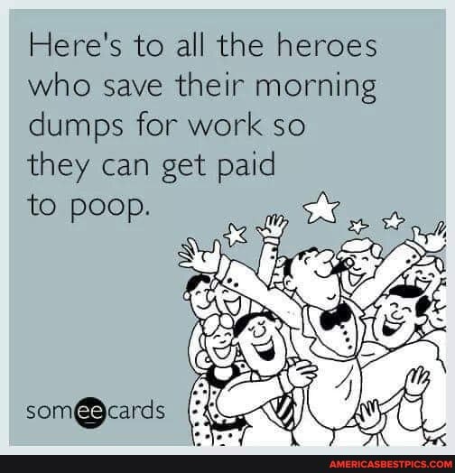 Here's to all the heroes who save their morning dumps for work so they can get paid
to poop.
som@ cards