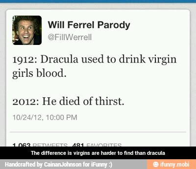Will Ferrel Parody
1912: Dracula used to drink virgin
girls blood.
2012: He died of thirst.
'The difference
is
virgins are harder to find than dracula - The difference is virgins are harder to find than dracula
