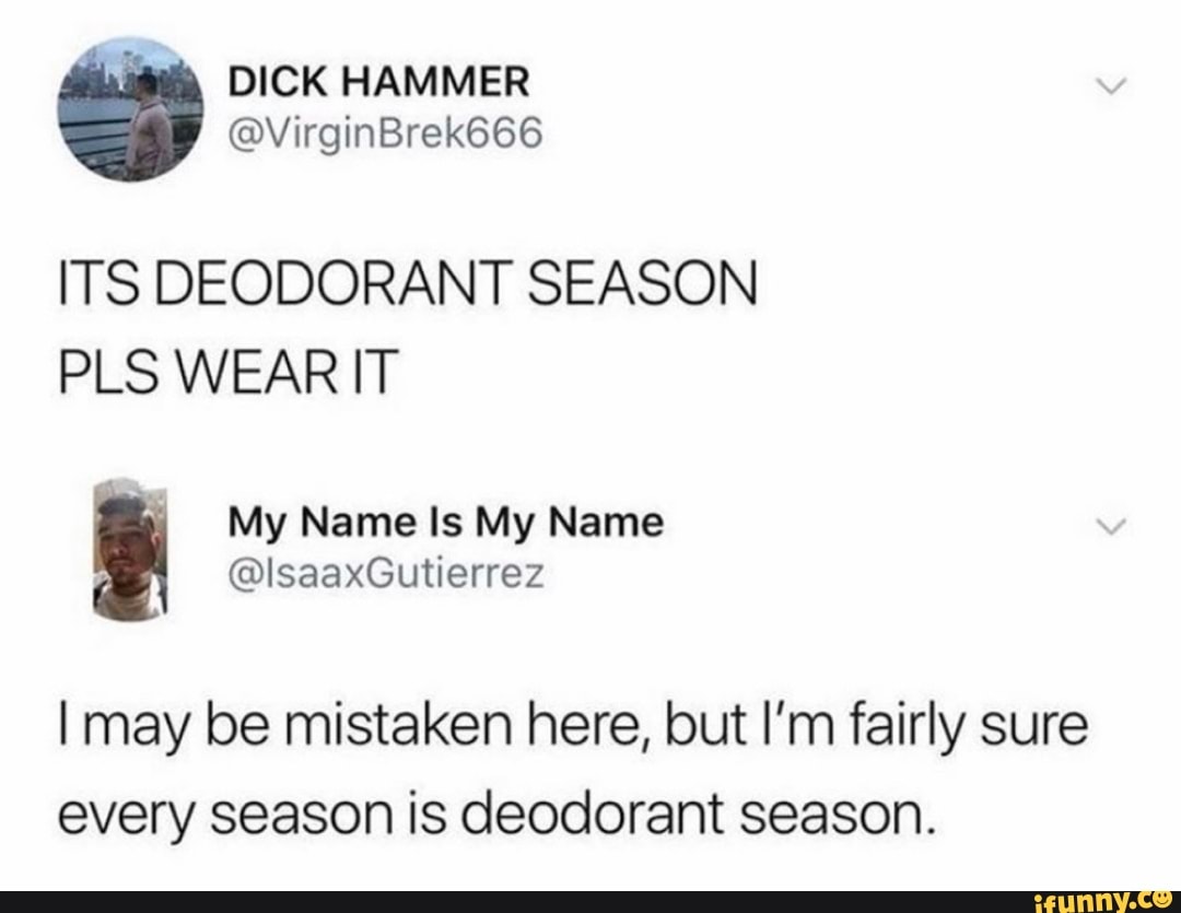 e DICK HAMMER
ITS DEODORANT SEASON
PLS WEAR IT
I may be mistaken here, but I'm fairly sure
every season is deodorant season.