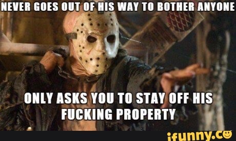 NEVER GOES OUT/OF HIS WAY TO BOTHER ANYONE
ONLY ASKS) YOU TO
STAY OFF HIS;
FUCKING PROPERTY.
1