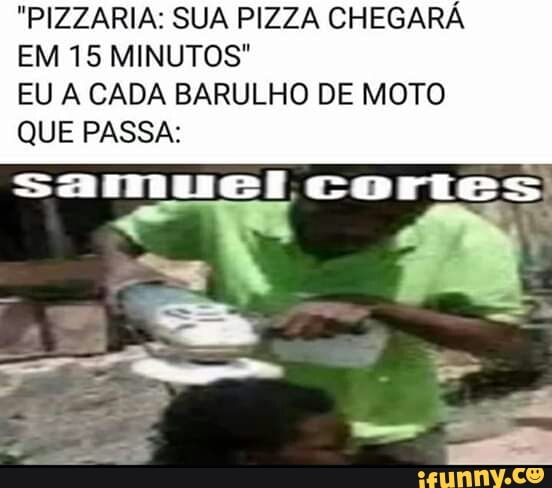 "PIZZARIA: SUA PIZZA CHEGARÁ
EM 15 MINUTOS"
EU A CADA BARULHO DE MOTO
QUE PASSA:
samuel cortes