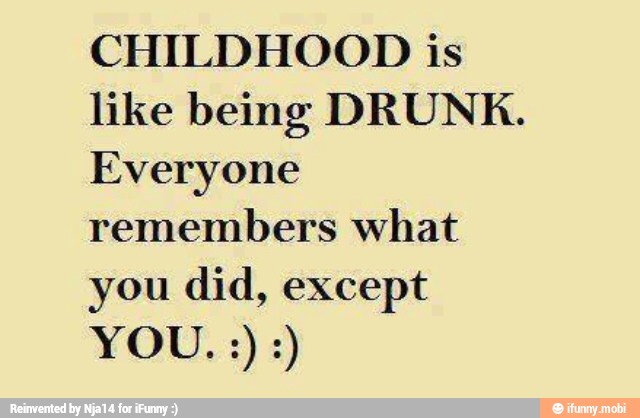 CHILDHOOD is
like being DRUNK.
Everyone
remembers what
you did, except