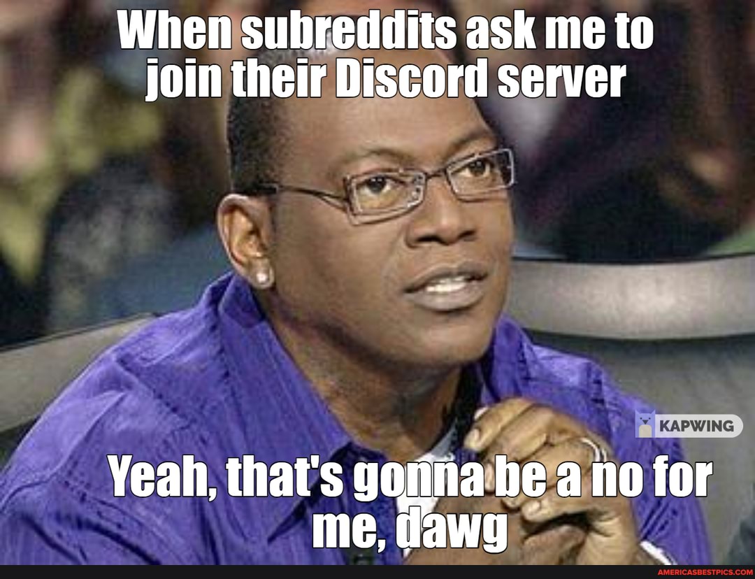 When subreddits ask me to join their Discord server
KAPWING
Yeah, that's gonna he ano for me, fawg