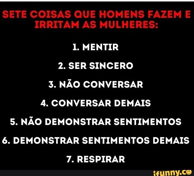 1. MENTIR
2. SER SINCERO
3. NÃO CONVERSAR
4. CONVERSAR DEMAIS
5. NÃO DEMONSTRAR SENTIMENTOS
6. DEMONSTRAR SENTIMENTOS DEMAIS
7. RESPIRAR