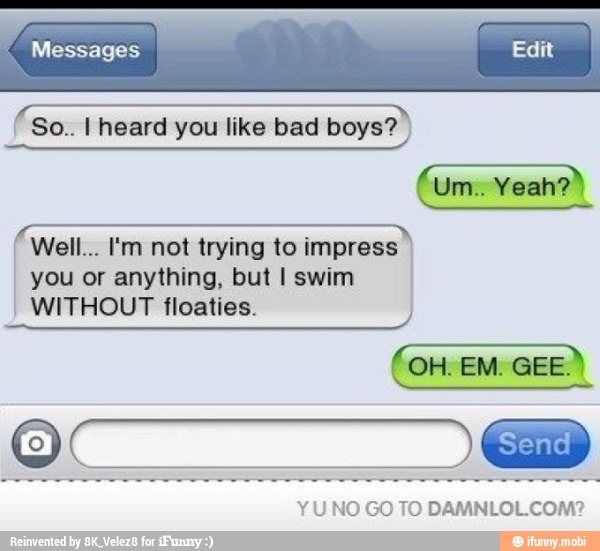 Well... I'm not trying to impress
I you or anything, but I swim
I
WITHOUT floaties. I
UNO GO TO DAMNLOL.COM?