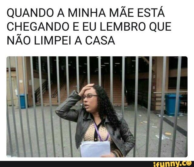 QUANDO A MINHA MÃE ESTÁ
CHEGANDO E EU LEMBRO QUE
NÃO LIMPEI A CASA