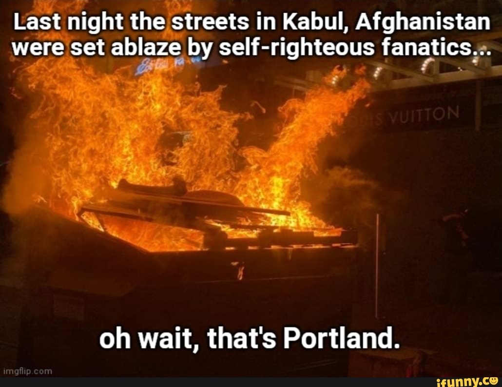 Last night the streets i in Kabul, Afghanistan were set ablaze by self-righteous fanatics
oh wait, that's Portland.