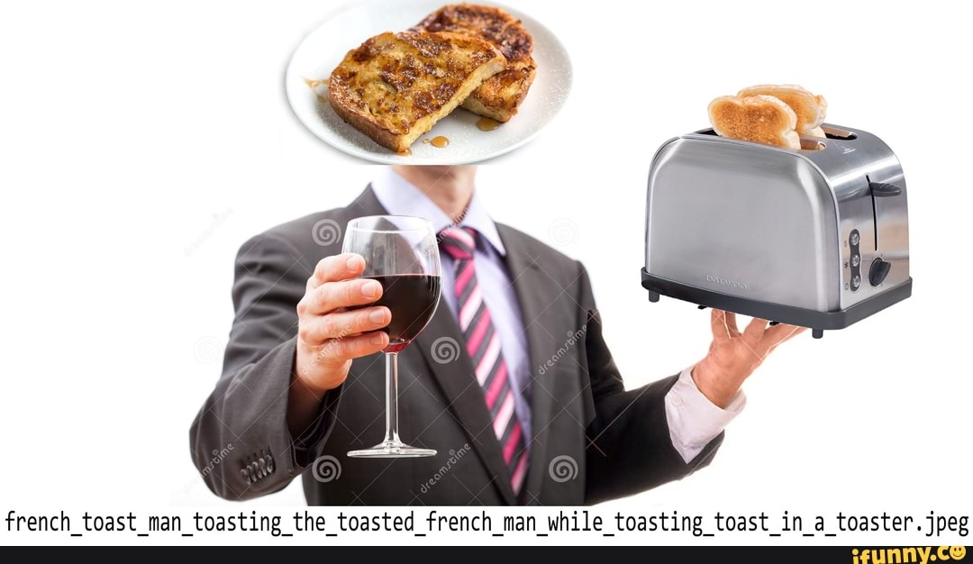 French toast man toasting the toasted french man while toasting toast
