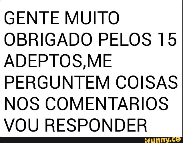GENTE MUITO
OBRIGADO PELOS 15
ADEPTOS,ME
PERGUNTEM COISAS
NOS COMENTARIOS
VOU RESPONDER