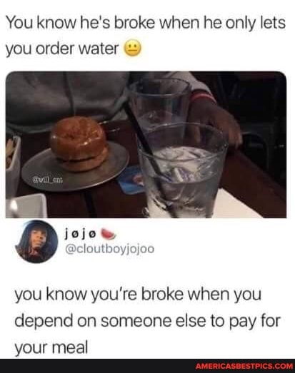You know he's broke when he only lets you order water
jojo
you know you're broke when you depend on someone else to pay for your meal
