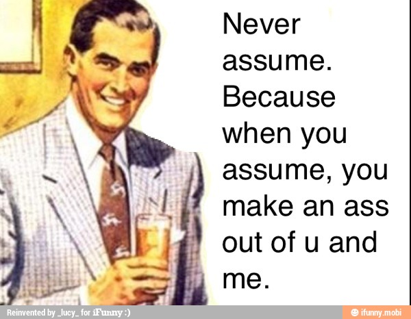 Never
assume.
Because
when you
assume, you
make an ass
out of u and
nace