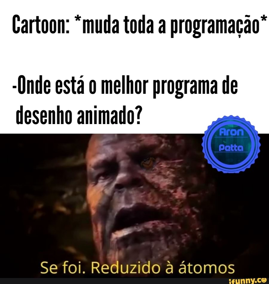 Cartoon: "muda toda a programação"
"Onde está o melhor programa de
desenho animado?
Se foi. Reduzido à átomos