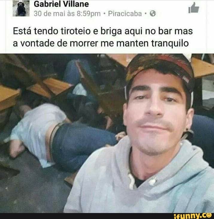 Piracicaba ad
30 de mai as 8
Esta tendo tiroteio e briga aqui no bar mas
a vontade de morrer me manten tranquilo