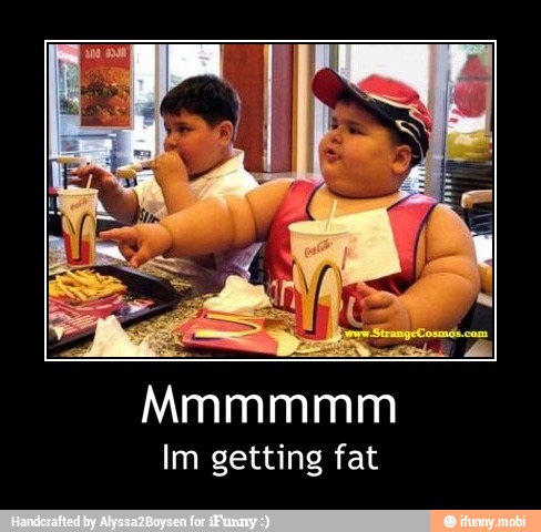 Im getting fat - Mmmmmm
Im getting fat