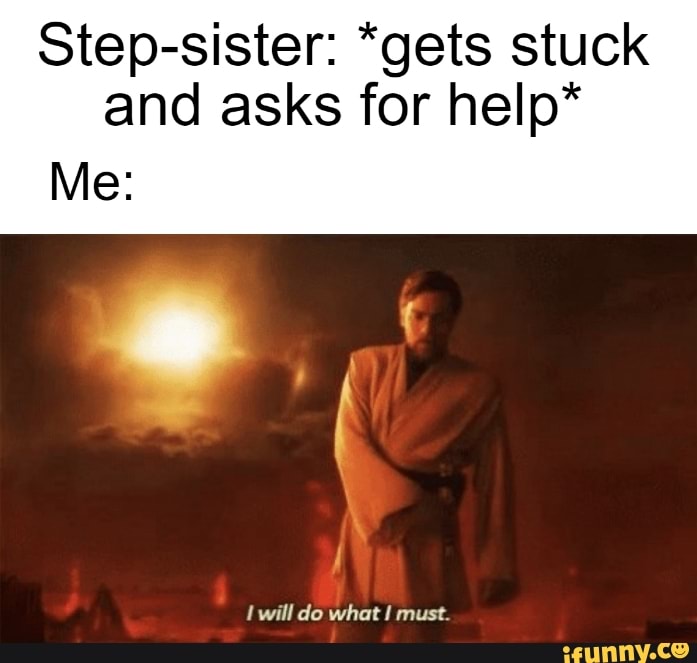 Step-sister: *gets stuck and asks for help*
Me:
will do what must.