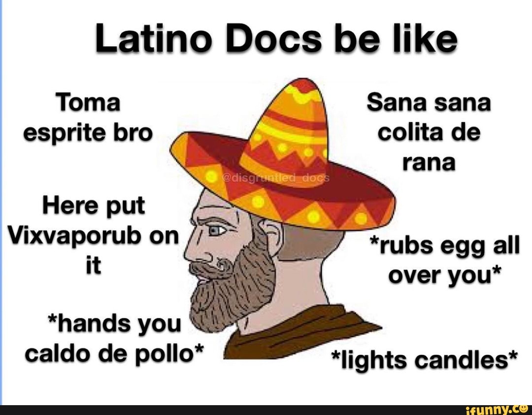 Latino Docs be like Toma Sana sana esprite bro colita de rana Here put it  on *rubs egg all it over you* *hands you caldo de pollo* *lights candles* -  iFunny