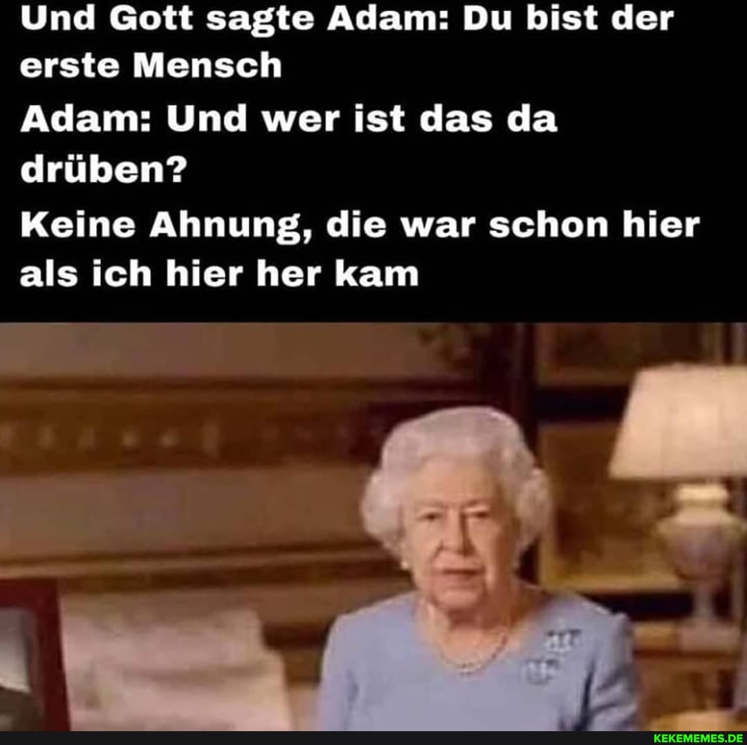 Und Gott sagte Adam: Du bist der erste Mensch
Adam: Und wer ist das da drüben?
Keine Ahnung, die war schon hier als ich hier her kam