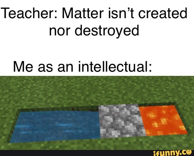 Teacher: Matter isn't created
nor destroyed
Me as an intellectual: