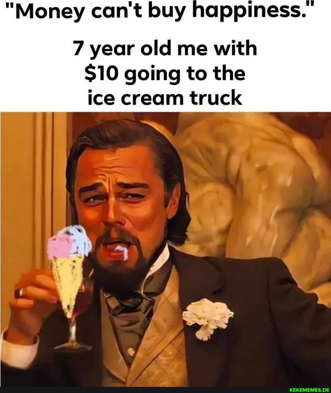 "Money can't buy happiness.
7 year old me with
$10 going to the ice cream truck