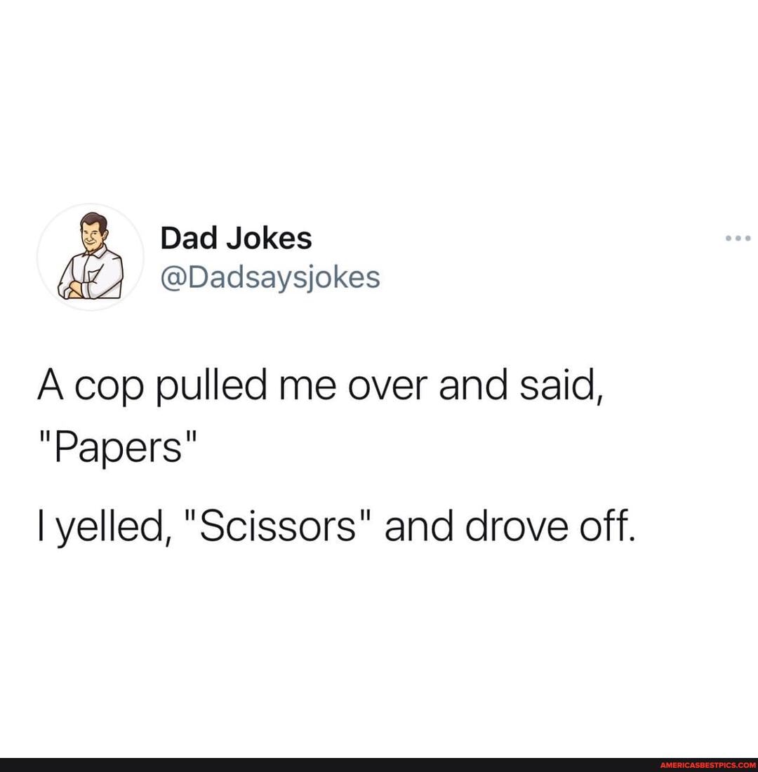 Dad Jokes
@Dadsaysjokes
A cop pulled me over and said,
"Papers"
I yelled, "Scissors" and drove off.