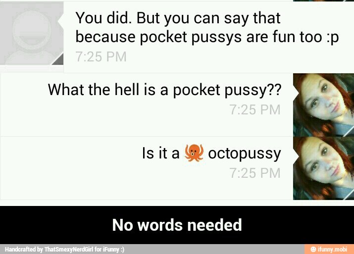 You did. But you can say that
because pocket pussys are fun too :p
4
What the hell is a pocket pussy??
Is ita ® octopussy
Y
No words needed - No words needed