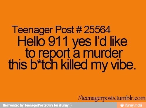 Teenager Post 25564
Hello 911 yes Id like
to report a murder
this b*tch killed my
vibe.