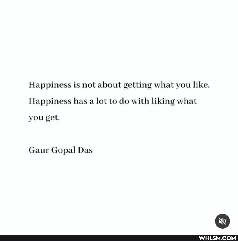 Happiness is not about getting what you like.
Happiness has a lot to do with liking what
you get.
Gaur Gopal Das