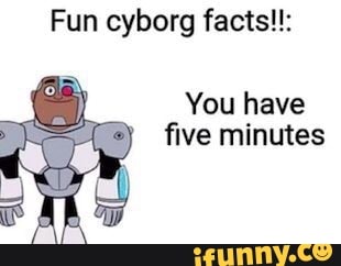 Fun cyborg facts!!: You have five minutes - iFunny