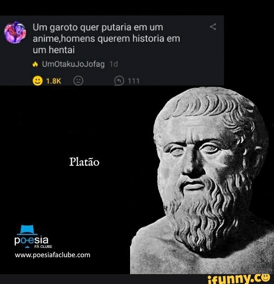 Um garoto quer putaria em um < anime,homens querem historia em um hentai
UmoOtakuJoJofag
Oix O Om
Platão
mo poesia
com
www.