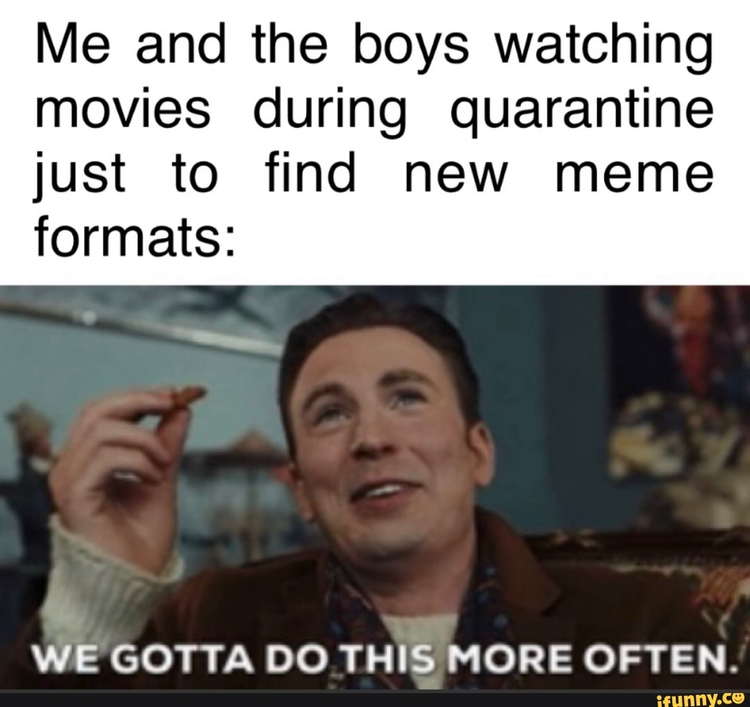 Me and the boys watching
movies during quarantine
just to find new meme
formats:
WE GOTTA DO THIS MORE OFTEN.