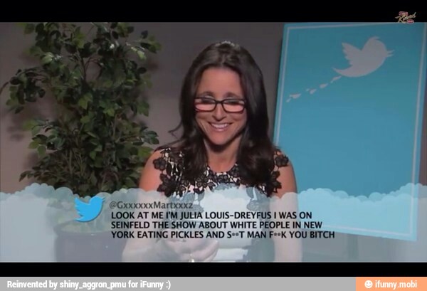 STORE
LOOK AT ME I'M JULIA LOUIS-DREYFUS WAS ON.
SEINFELD THE SHOW ABOUT WHITE PEOPLE IN NEW
YORK EATING PICKLES AND S+=T MAN F+*K YOU BITCH