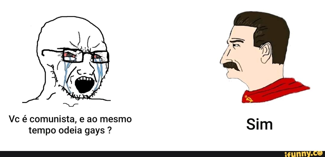 Vc é comunista, e ao mesmo tempo odeia gays ?
Sim