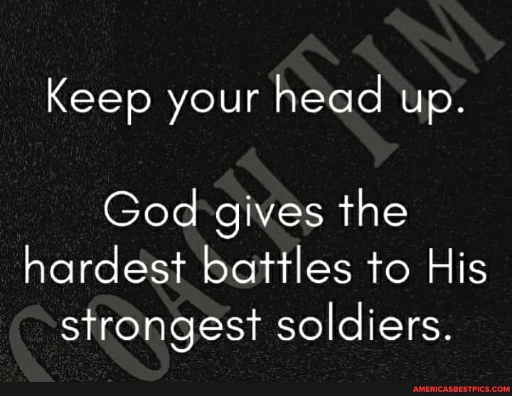 Keep your head up.
God gives the hardest battles to His strongest soldiers.