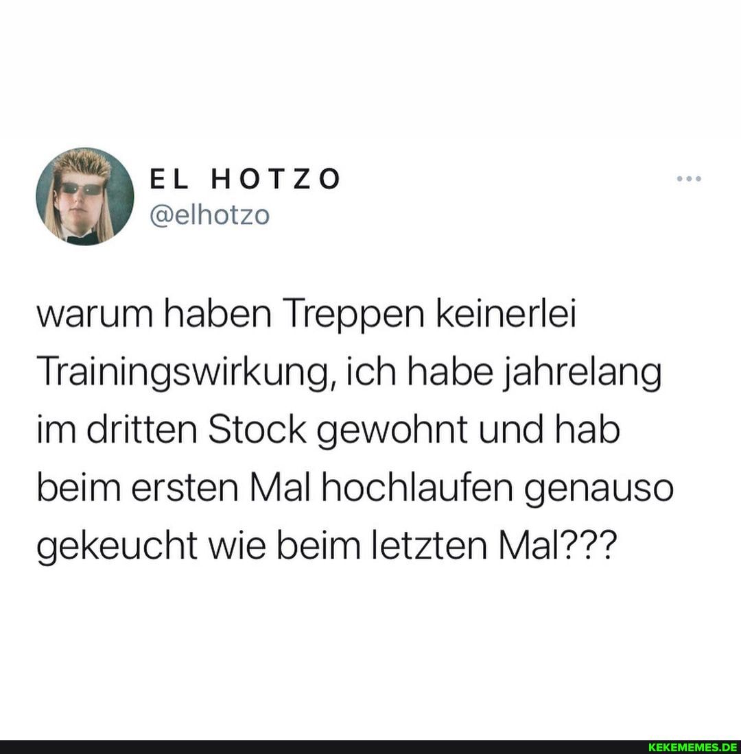 warum haben Treppen keinerlei
Trainingswirkung, ich habe jahrelang im dritten Stock gewohnt und hab beim ersten Mal hochlaufen genauso gekeucht wie beim letzten Mal???