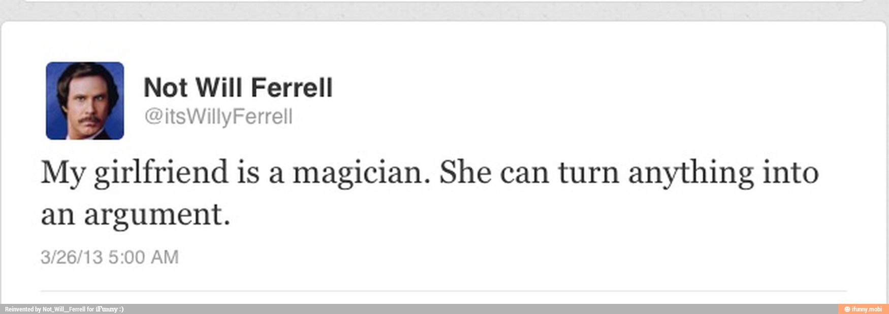 Not Will Ferrell
My girlfriend is a magician. She can turn anything into
an argument.