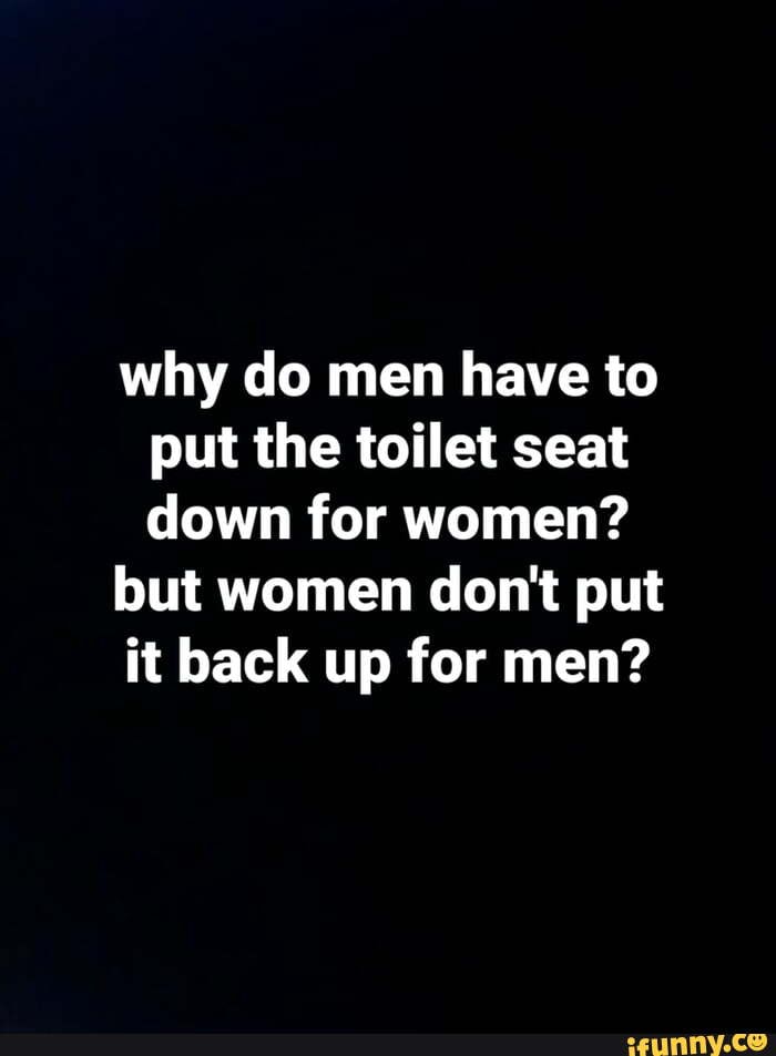 Why do men have to put the toilet seat down for women? but women don't