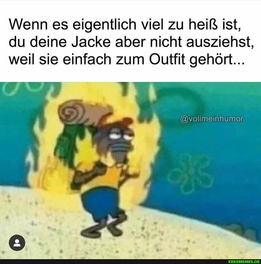 Wenn es eigentlich viel zu heiß ist, du deine Jacke aber nicht ausziehst, weil sie einfach zum Ouffit gehört...
@vollmeinhumer