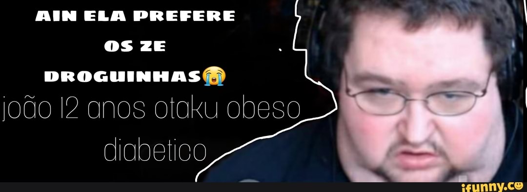 AIN ELA PREFERE DS ZE
DROGUINHAS
joão anos obeso